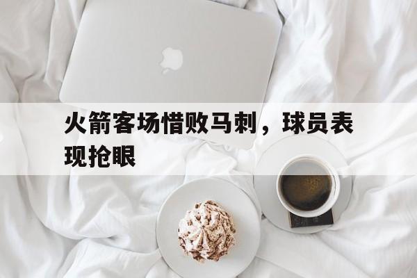 包含火箭客场惜败马刺，球员表现抢眼的词条