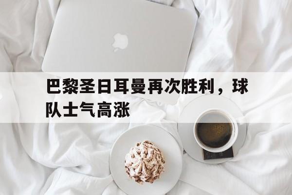 巴黎圣日耳曼再次胜利，球队士气高涨