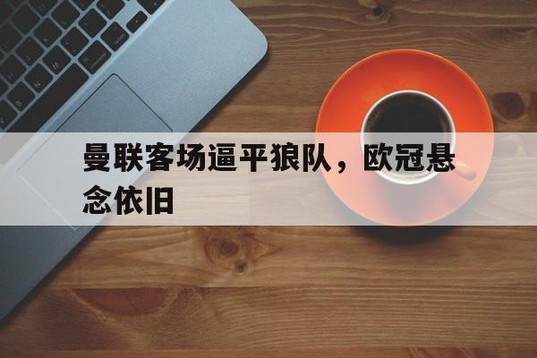 曼联客场逼平狼队，欧冠悬念依旧