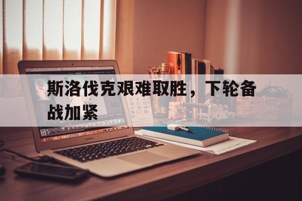 斯洛伐克艰难取胜，下轮备战加紧的简单介绍