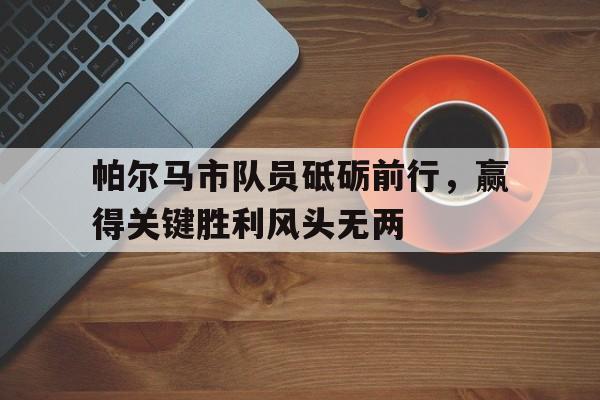 包含帕尔马市队员砥砺前行，赢得关键胜利风头无两的词条