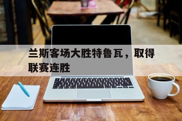 兰斯客场大胜特鲁瓦，取得联赛连胜