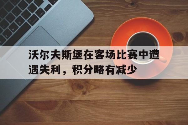 沃尔夫斯堡在客场比赛中遭遇失利，积分略有减少的简单介绍