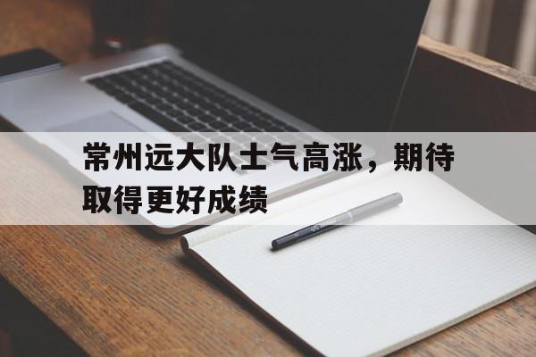常州远大队士气高涨，期待取得更好成绩