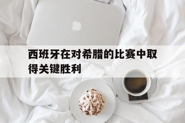 西班牙在对希腊的比赛中取得关键胜利