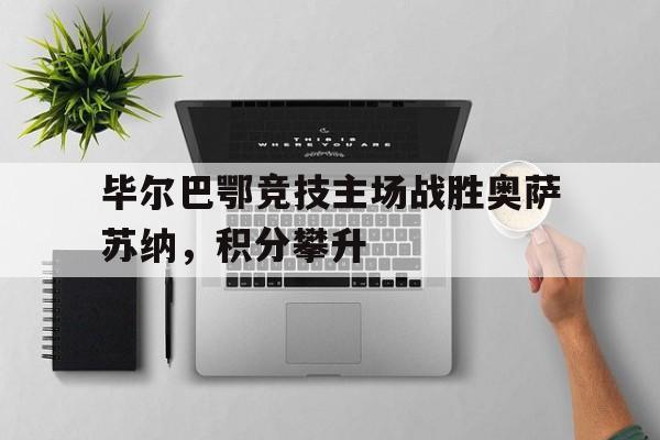 毕尔巴鄂竞技主场战胜奥萨苏纳，积分攀升的简单介绍