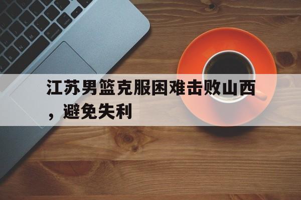 关于江苏男篮克服困难击败山西，避免失利的信息