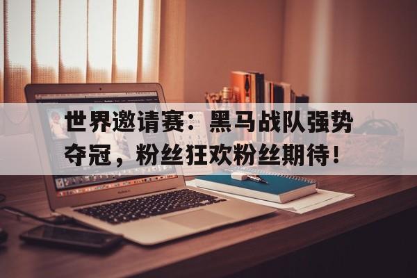 世界邀请赛：黑马战队强势夺冠，粉丝狂欢粉丝期待！
