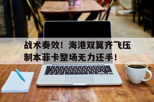 战术奏效！海港双翼齐飞压制本菲卡整场无力还手！乌承认哈尔科夫战斗中俄获战术成功
