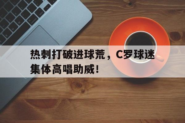 热刺打破进球荒，C罗球迷集体高唱助威！