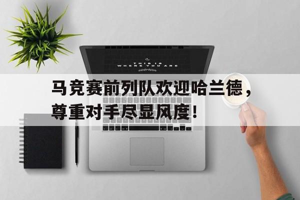 马竞赛前列队欢迎哈兰德，尊重对手尽显风度！